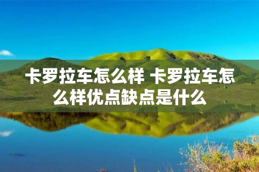 卡罗拉车怎么样 卡罗拉车怎么样优点缺点是什么 卡罗拉车怎么样 卡罗拉车怎么样优点缺点是什么
