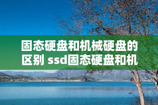 固态硬盘和机械硬盘的区别 ssd固态硬盘和机械硬盘的区别 固态硬盘和机械硬盘的区别 ssd固态硬盘和机械硬盘的区别