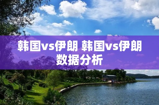 韩国vs伊朗 韩国vs伊朗数据分析 韩国vs伊朗 韩国vs伊朗数据分析