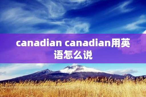canadian canadian用英语怎么说 canadian canadian用英语怎么说