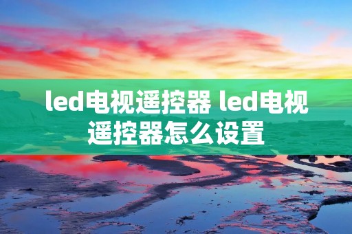 led电视遥控器 led电视遥控器怎么设置