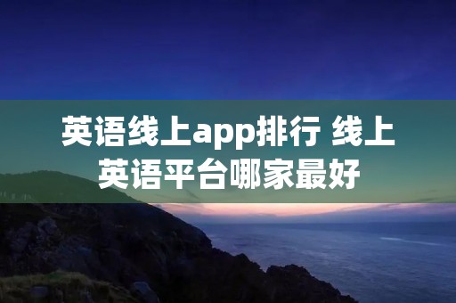 英语线上app排行 线上英语平台哪家最好