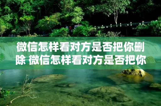 微信怎样看对方是否把你删除 微信怎样看对方是否把你删除自己