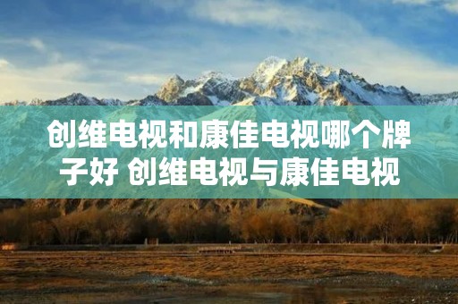 创维电视和康佳电视哪个牌子好 创维电视与康佳电视哪个质量好些