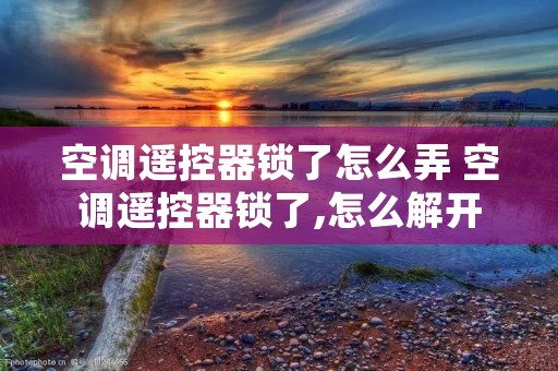 空调遥控器锁了怎么弄 空调遥控器锁了,怎么解开