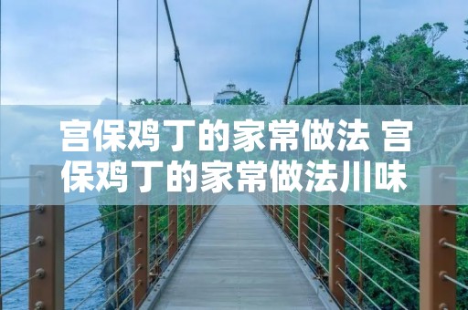 宫保鸡丁的家常做法 宫保鸡丁的家常做法川味 宫保鸡丁的家常做法 宫保鸡丁的家常做法川味