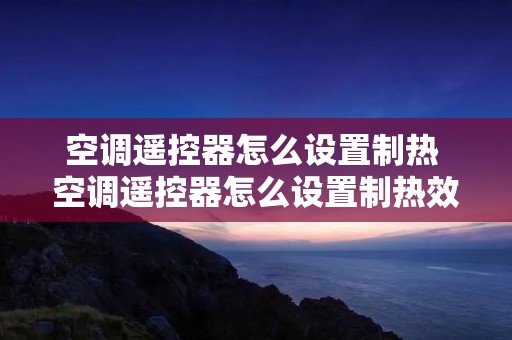 空调遥控器怎么设置制热 空调遥控器怎么设置制热效果最好