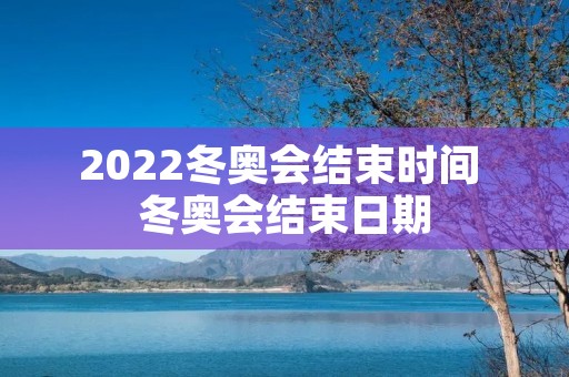 2022冬奥会结束时间 冬奥会结束日期 2022冬奥会结束时间 冬奥会结束日期