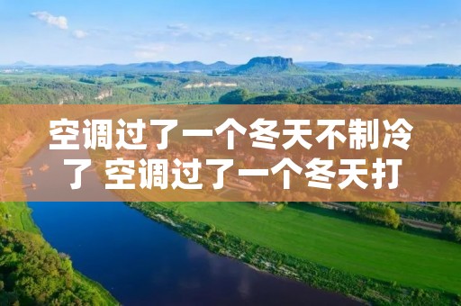 空调过了一个冬天不制冷了 空调过了一个冬天打不开了