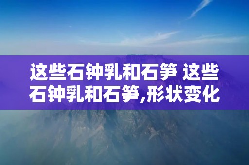 这些石钟乳和石笋 这些石钟乳和石笋,形状变化多端,再加上颜色各异
