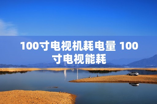 100寸电视机耗电量 100寸电视能耗