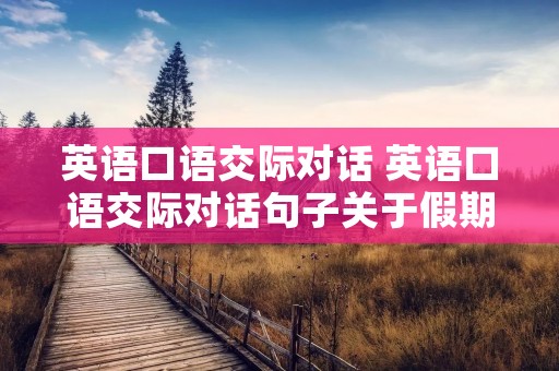 英语口语交际对话 英语口语交际对话句子关于假期
