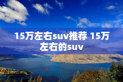 15万左右suv推荐 15万左右的suv 15万左右suv推荐 15万左右的suv