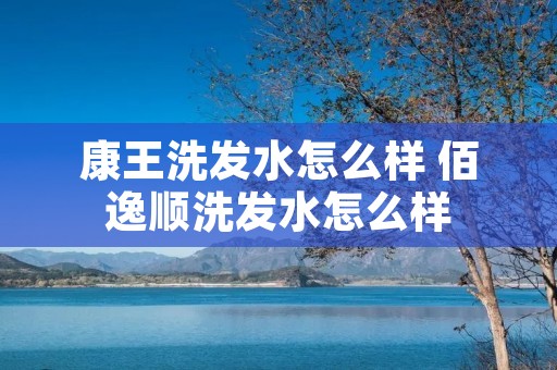 康王洗发水怎么样 佰逸顺洗发水怎么样 康王洗发水怎么样 佰逸顺洗发水怎么样