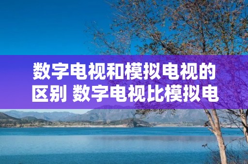 数字电视和模拟电视的区别 数字电视比模拟电视的优点