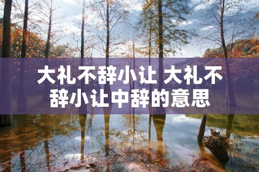 大礼不辞小让 大礼不辞小让中辞的意思 大礼不辞小让 大礼不辞小让中辞的意思