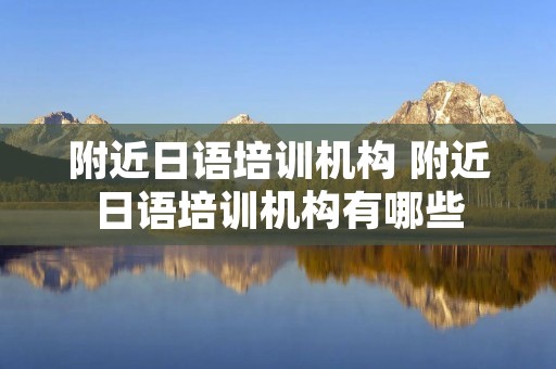 附近日语培训机构 附近日语培训机构有哪些