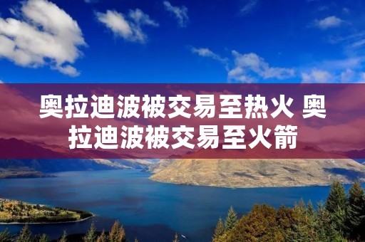 奥拉迪波被交易至热火 奥拉迪波被交易至火箭