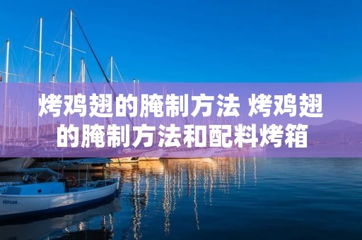 烤鸡翅的腌制方法 烤鸡翅的腌制方法和配料烤箱