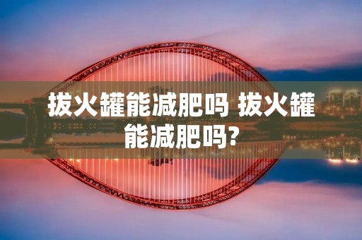 拔火罐能减肥吗 拔火罐能减肥吗? 拔火罐能减肥吗 拔火罐能减肥吗?