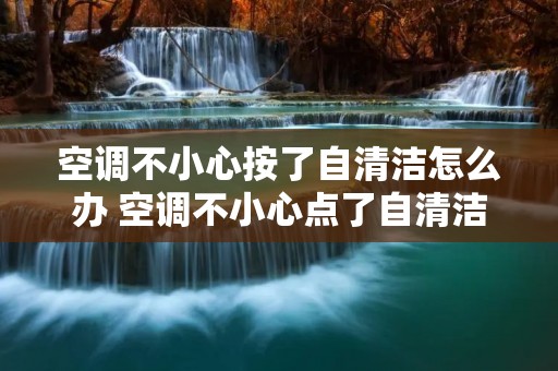 空调不小心按了自清洁怎么办 空调不小心点了自清洁,又按了关机