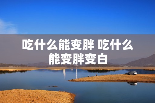 吃什么能变胖 吃什么能变胖变白 吃什么能变胖 吃什么能变胖变白