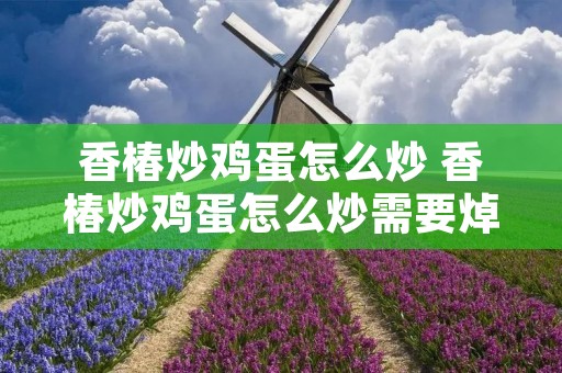 香椿炒鸡蛋怎么炒 香椿炒鸡蛋怎么炒需要焯水吗