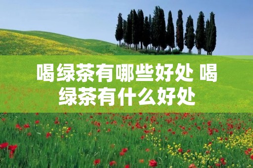 喝绿茶有哪些好处 喝绿茶有什么好处