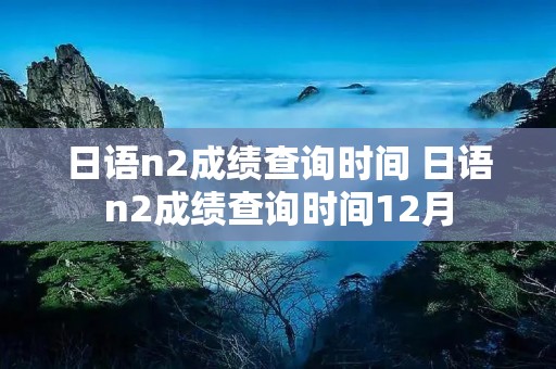 日语n2成绩查询时间 日语n2成绩查询时间12月