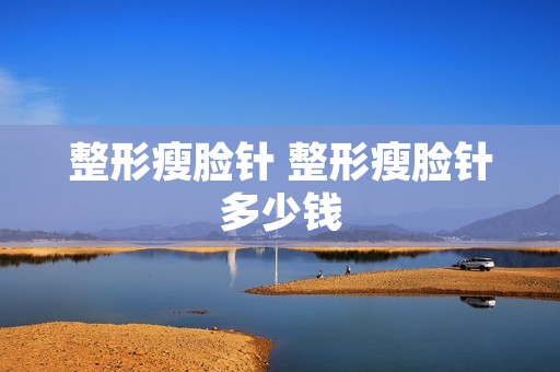 整形瘦脸针 整形瘦脸针多少钱