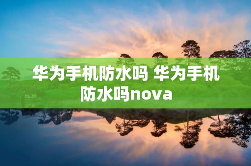 华为手机防水吗 华为手机防水吗nova 华为手机防水吗 华为手机防水吗nova