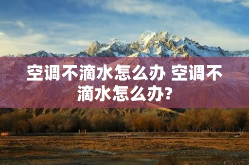 空调不滴水怎么办 空调不滴水怎么办?