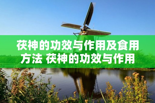 茯神的功效与作用及食用方法 茯神的功效与作用及食用方法禁忌
