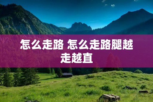 怎么走路 怎么走路腿越走越直 怎么走路 怎么走路腿越走越直