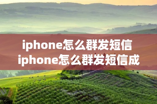 iphone怎么群发短信 iphone怎么群发短信成功