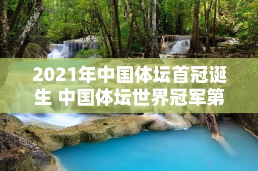 2021年中国体坛首冠诞生 中国体坛世界冠军第一人