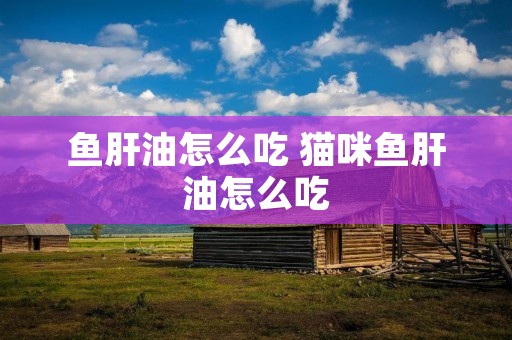 鱼肝油怎么吃 猫咪鱼肝油怎么吃