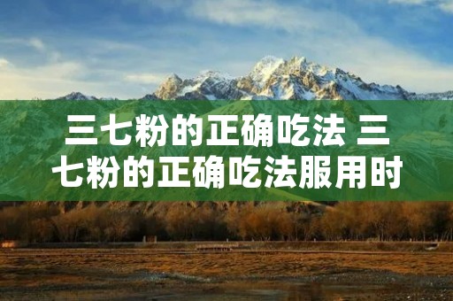三七粉的正确吃法 三七粉的正确吃法服用时间