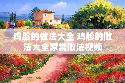 鸡胗的做法大全 鸡胗的做法大全家常做法视频