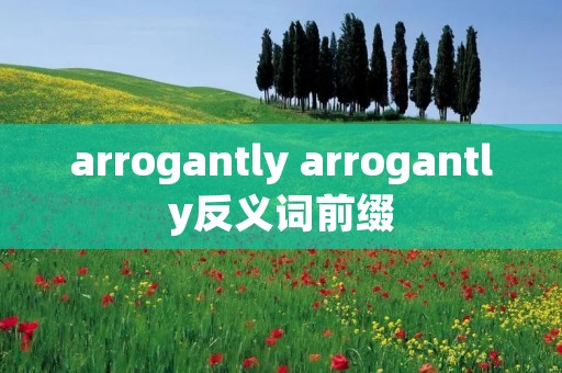 arrogantly arrogantly反义词前缀