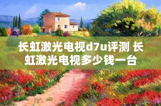 长虹激光电视d7u评测 长虹激光电视多少钱一台