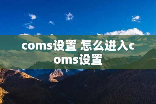 coms设置 怎么进入coms设置 coms设置 怎么进入coms设置