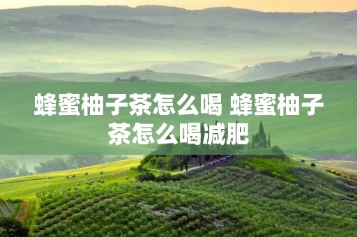 蜂蜜柚子茶怎么喝 蜂蜜柚子茶怎么喝减肥