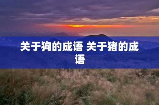 关于狗的成语 关于猪的成语 关于狗的成语 关于猪的成语