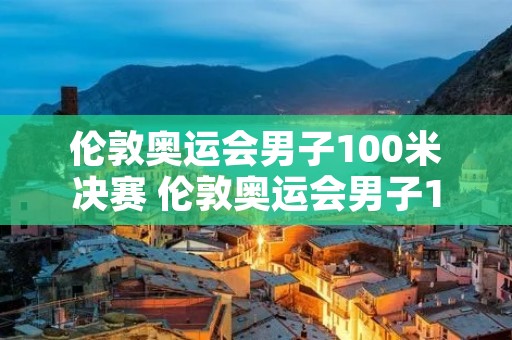 伦敦奥运会男子100米决赛 伦敦奥运会男子100米决赛排名