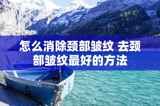 怎么消除颈部皱纹 去颈部皱纹最好的方法 怎么消除颈部皱纹 去颈部皱纹最好的方法
