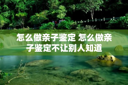 怎么做亲子鉴定 怎么做亲子鉴定不让别人知道