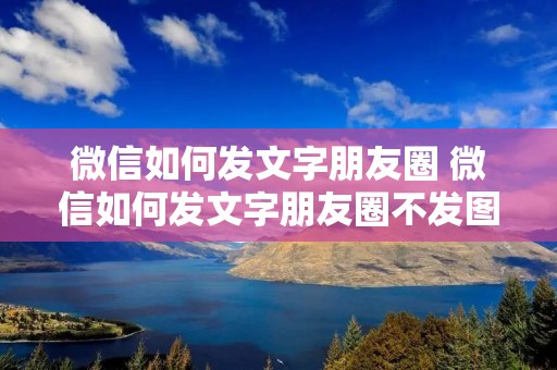 微信如何发文字朋友圈 微信如何发文字朋友圈不发图片,没有相机 微信如何发文字朋友圈 微信如何发文字朋友圈不发图片,没有相机
