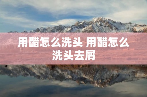 用醋怎么洗头 用醋怎么洗头去屑