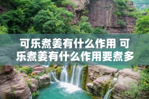 可乐煮姜有什么作用 可乐煮姜有什么作用要煮多久